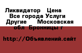 Ликвидатор › Цена ­ 1 - Все города Услуги » Другие   . Московская обл.,Бронницы г.